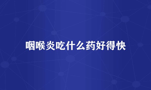 咽喉炎吃什么药好得快