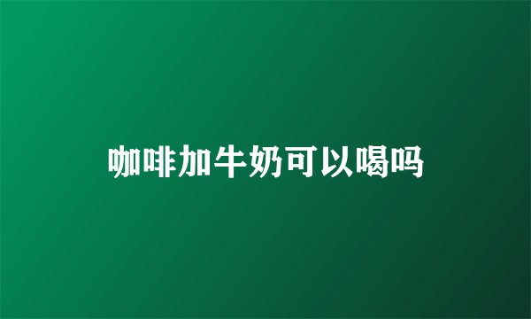 咖啡加牛奶可以喝吗