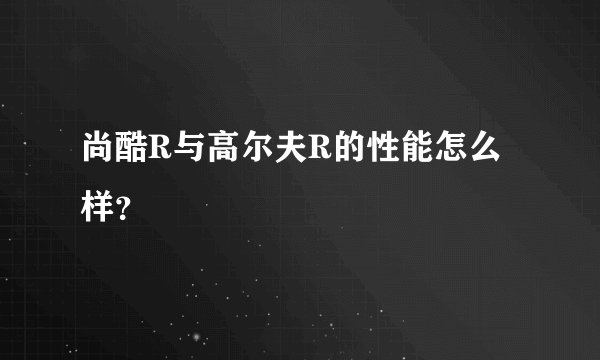 尚酷R与高尔夫R的性能怎么样？