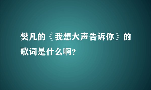 樊凡的《我想大声告诉你》的歌词是什么啊？
