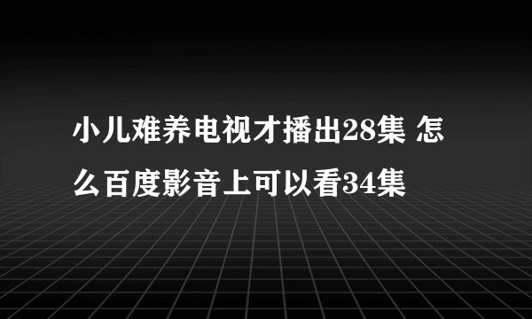 小儿难养电视才播出28集 怎么百度影音上可以看34集