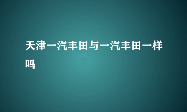 天津一汽丰田与一汽丰田一样吗