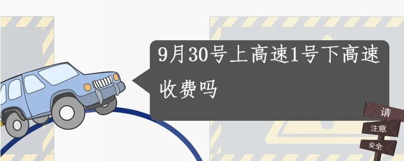 9月30号上高速10月1号下高速要收费吗,29号上高速30下高速收费吗