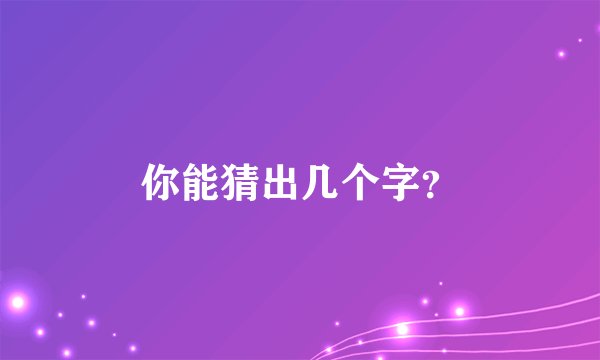 你能猜出几个字？