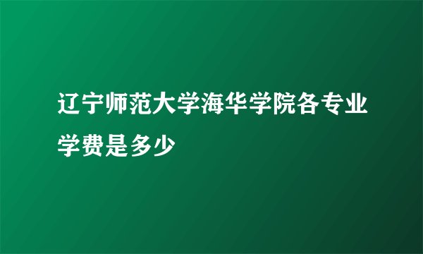 辽宁师范大学海华学院各专业学费是多少
