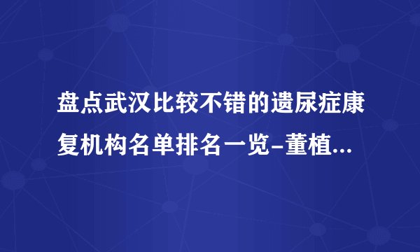 盘点武汉比较不错的遗尿症康复机构名单排名一览-董植华天佑儿童医院