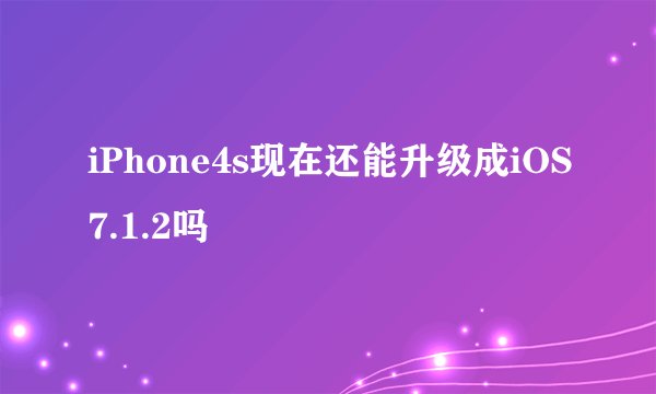 iPhone4s现在还能升级成iOS7.1.2吗