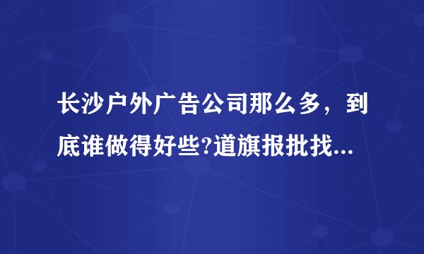 长沙户外广告公司那么多，到底谁做得好些?道旗报批找哪家公司最好?
