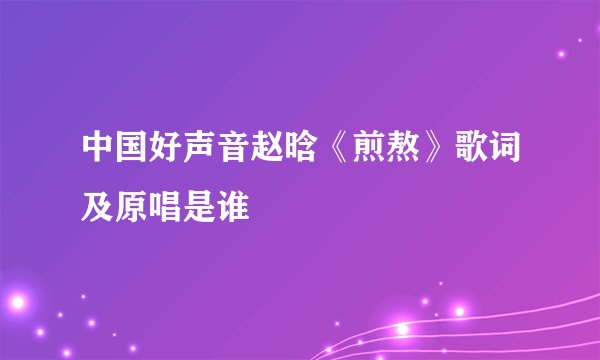 中国好声音赵晗《煎熬》歌词及原唱是谁