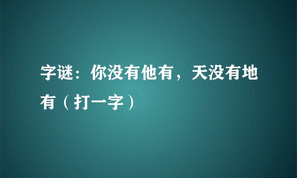 字谜：你没有他有，天没有地有（打一字）