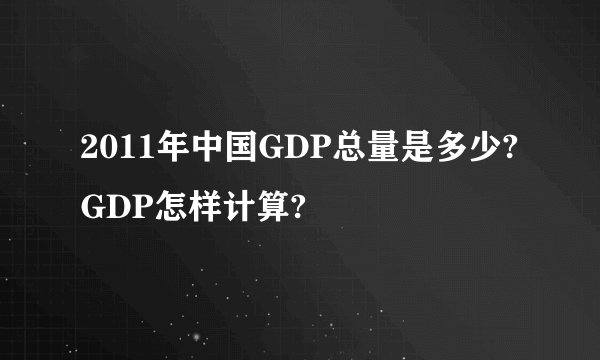 2011年中国GDP总量是多少?GDP怎样计算?