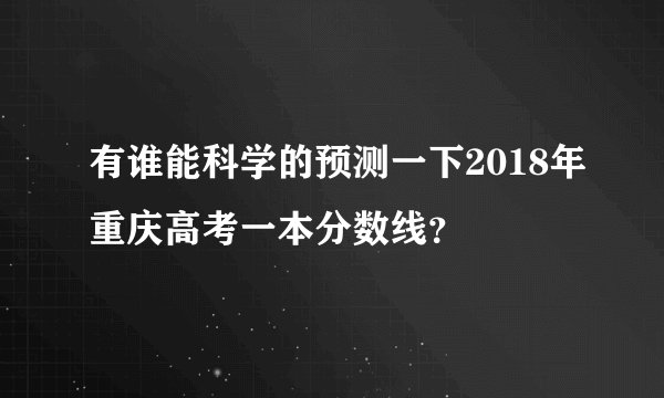 有谁能科学的预测一下2018年重庆高考一本分数线？