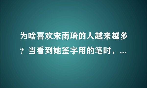 为啥喜欢宋雨琦的人越来越多？当看到她签字用的笔时，原来如此！