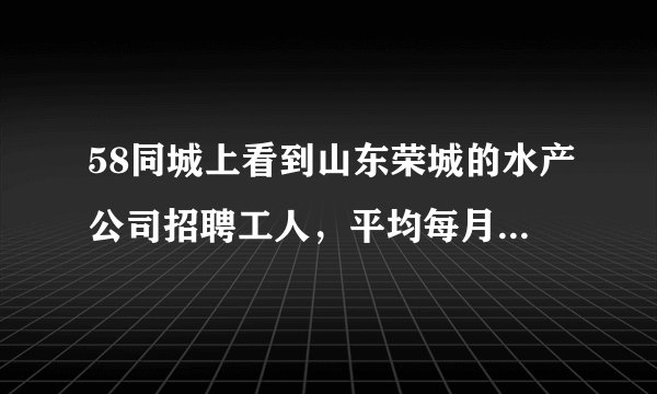 58同城上看到山东荣城的水产公司招聘工人，平均每月在5000至10000的工资，这是真的吗？