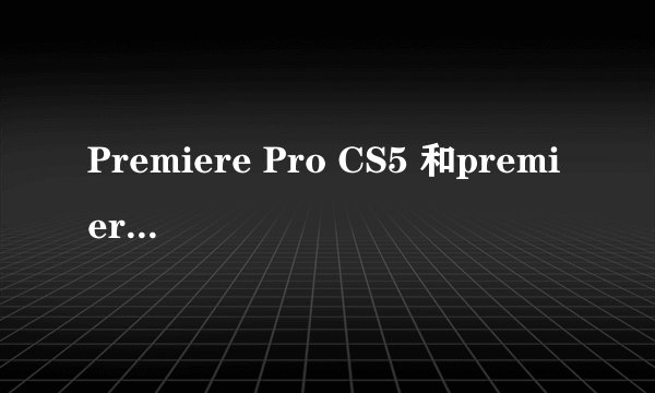 Premiere Pro CS5 和premiere pro的区别？