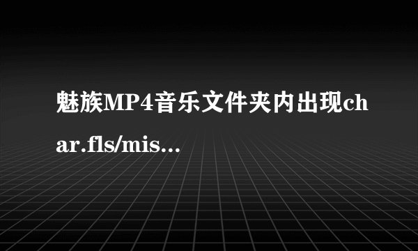 魅族MP4音乐文件夹内出现char.fls/misc.fls/sound.fls/battle0.ogg/city0.ogg/