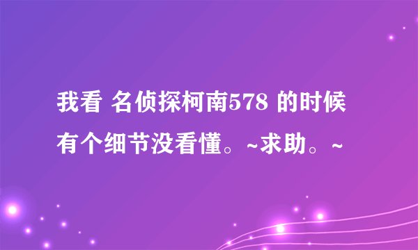 我看 名侦探柯南578 的时候有个细节没看懂。~求助。~
