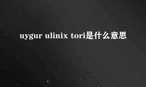 uygur ulinix tori是什么意思