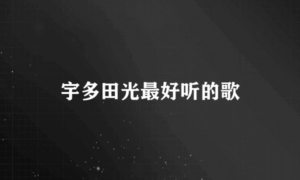 宇多田光最好听的歌