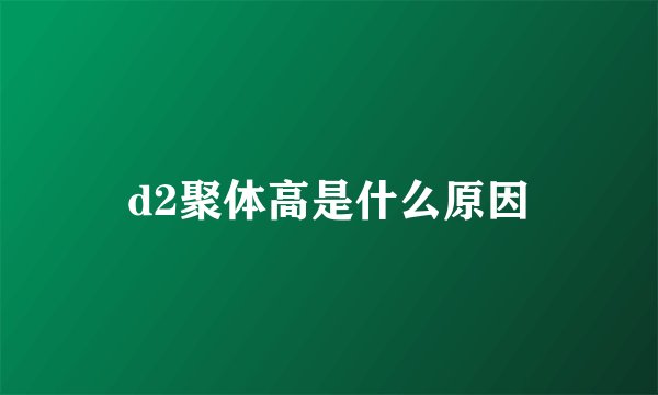 d2聚体高是什么原因