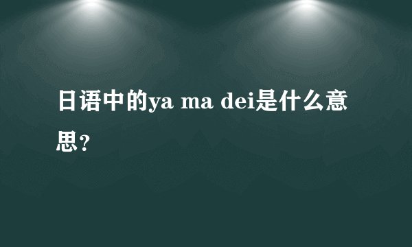 日语中的ya ma dei是什么意思？