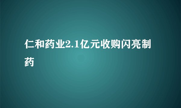 仁和药业2.1亿元收购闪亮制药
