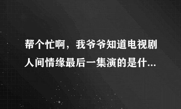 帮个忙啊，我爷爷知道电视剧人间情缘最后一集演的是什么?邓超主演的.谁能告诉一下？