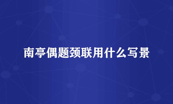 南亭偶题颈联用什么写景