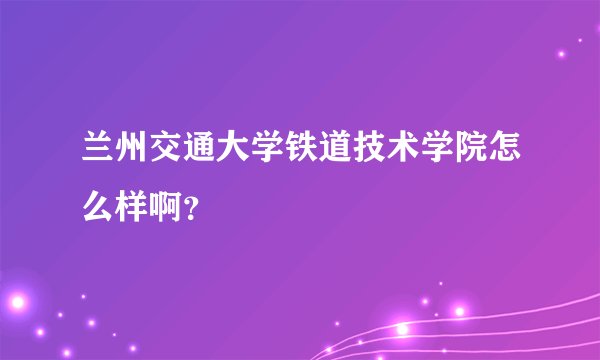 兰州交通大学铁道技术学院怎么样啊？