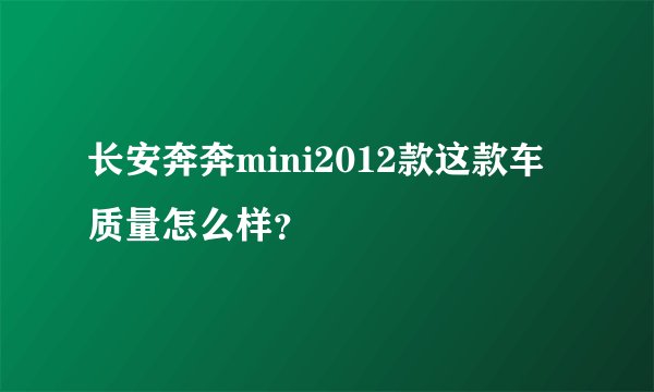 长安奔奔mini2012款这款车质量怎么样？