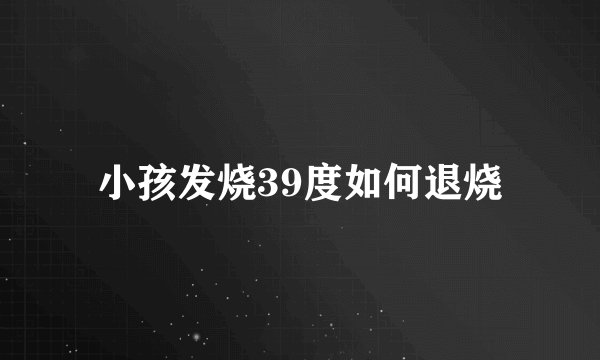 小孩发烧39度如何退烧