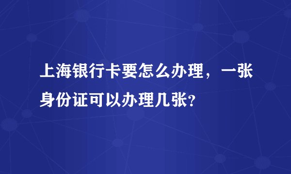 上海银行卡要怎么办理，一张身份证可以办理几张？