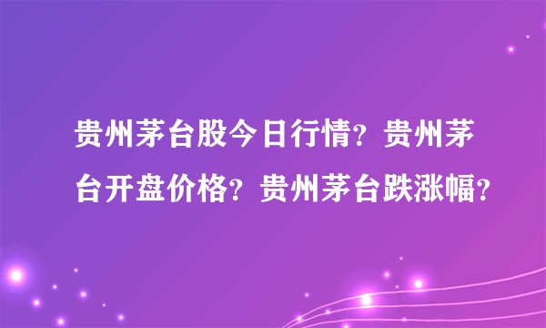 贵州茅台股今日行情？贵州茅台开盘价格？贵州茅台跌涨幅？