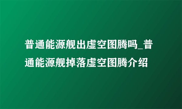 普通能源舰出虚空图腾吗_普通能源舰掉落虚空图腾介绍