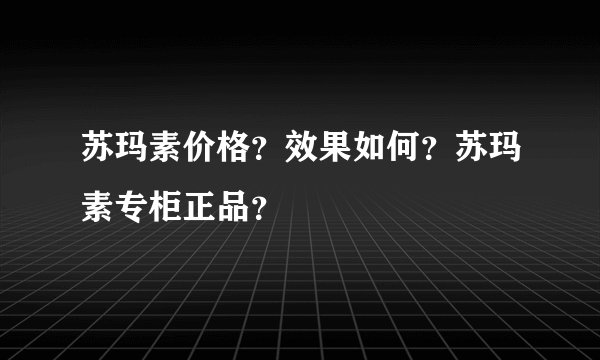 苏玛素价格？效果如何？苏玛素专柜正品？