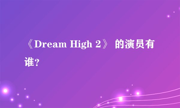 《Dream High 2》 的演员有谁？