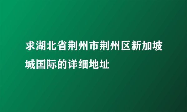求湖北省荆州市荆州区新加坡城国际的详细地址