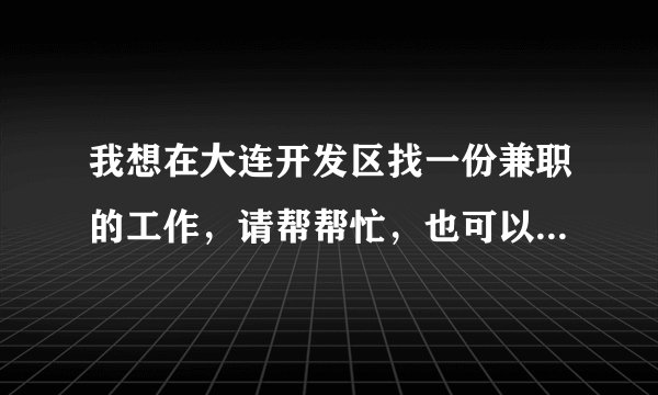 我想在大连开发区找一份兼职的工作，请帮帮忙，也可以是打字的工作。什么都可以的，累点也没有关系的，