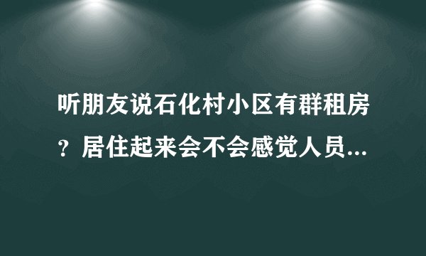 听朋友说石化村小区有群租房？居住起来会不会感觉人员混杂比较乱？