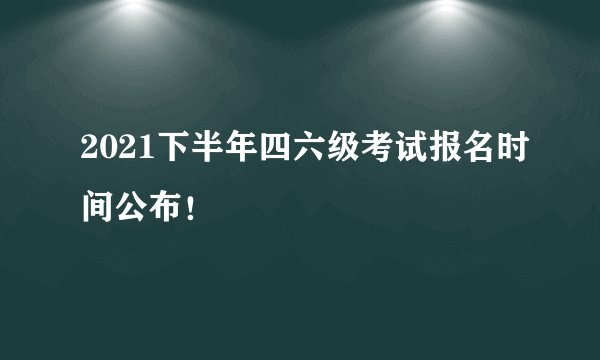 2021下半年四六级考试报名时间公布！