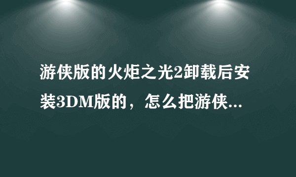 游侠版的火炬之光2卸载后安装3DM版的，怎么把游侠版的存档转移到3DM版本的里去？