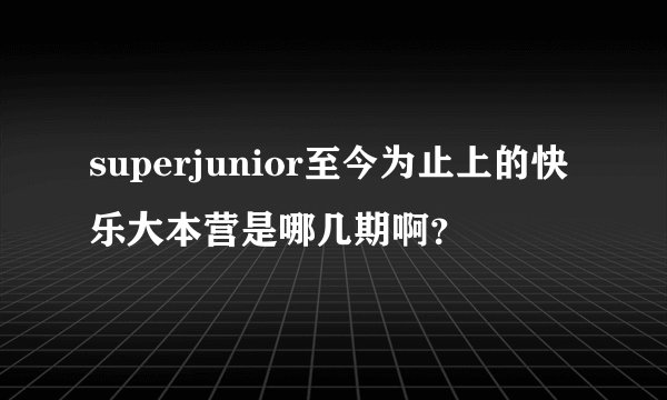 superjunior至今为止上的快乐大本营是哪几期啊？