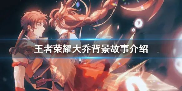 《王者荣耀》大乔背景故事介绍 大乔背景故事是什么
