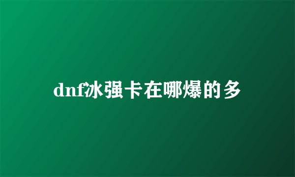 dnf冰强卡在哪爆的多