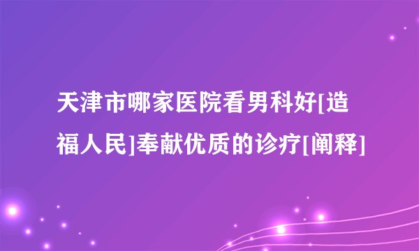 天津市哪家医院看男科好[造福人民]奉献优质的诊疗[阐释]