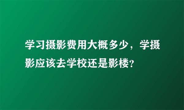 学习摄影费用大概多少，学摄影应该去学校还是影楼？