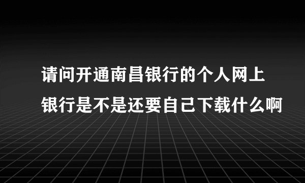 请问开通南昌银行的个人网上银行是不是还要自己下载什么啊