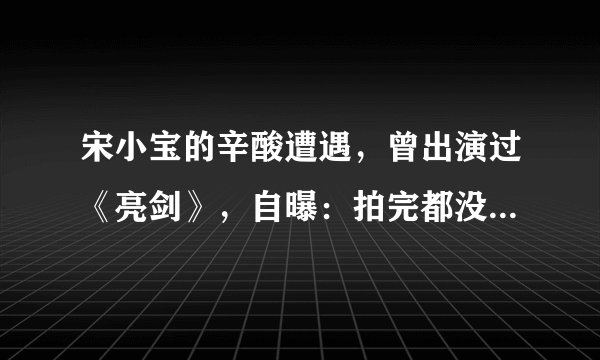 宋小宝的辛酸遭遇，曾出演过《亮剑》，自曝：拍完都没见过李幼斌