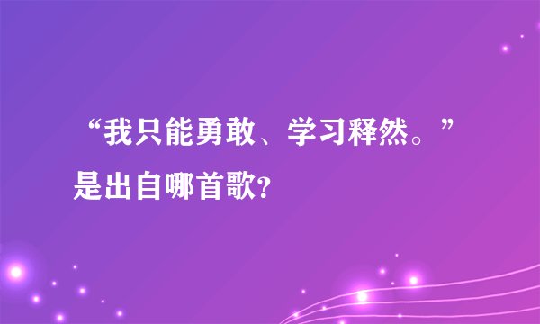“我只能勇敢、学习释然。”是出自哪首歌？
