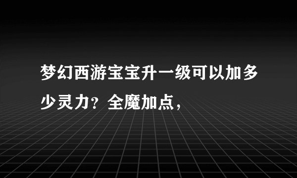 梦幻西游宝宝升一级可以加多少灵力？全魔加点，